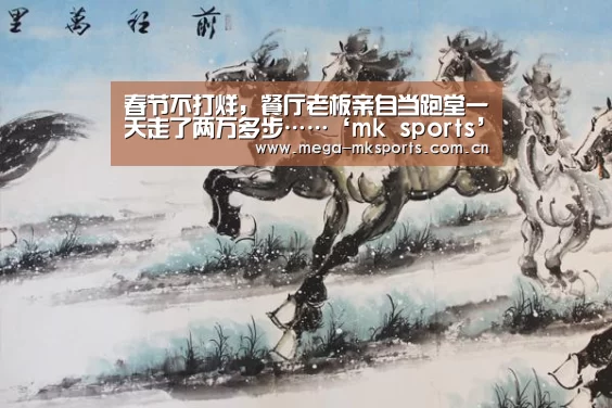 春节不打烊,餐厅老板亲自当跑堂一天走了两万多步……‘mk sports’(图1) mk体育