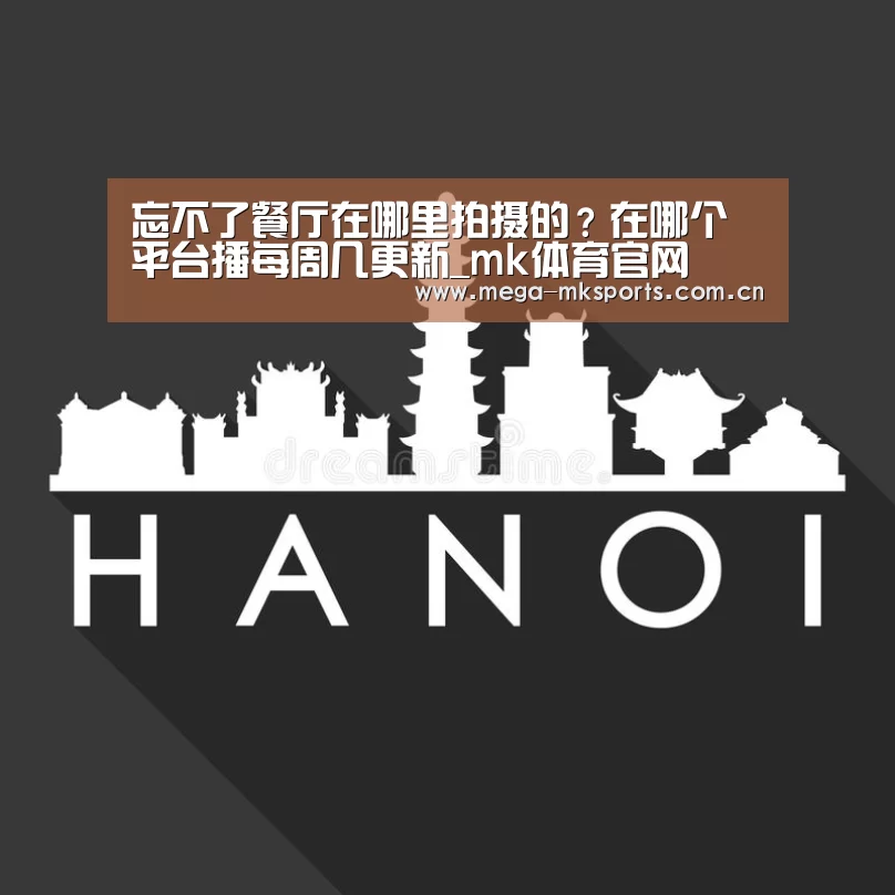 忘不了餐厅在哪里拍摄的?在哪个平台播每周几更新_mk体育官网(图2) mk体育