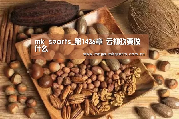 mk sports_第1436章 云初玖要做什么(图2) mk体育官网