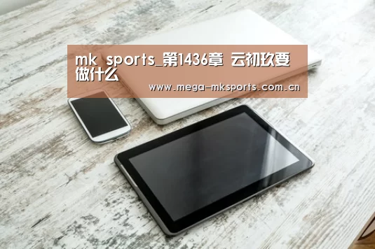 mk sports_第1436章 云初玖要做什么(图3) mk sports