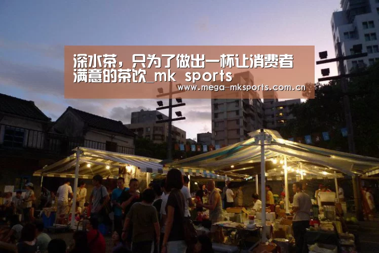 深水茶,只为了做出一杯让消费者满意的茶饮_mk sports(图1) mk体育入口