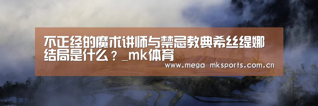 不正经的魔术讲师与禁忌教典希丝缇娜结局是什么?_mk体育(图4) mk体育