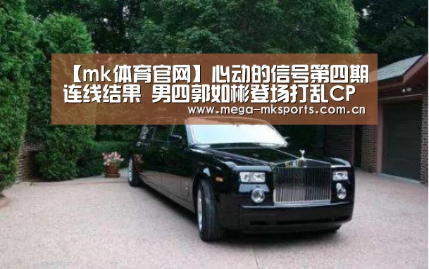 【mk体育官网】心动的信号第四期连线结果 男四郭如彬登场打乱CP(图4) mk体育官网